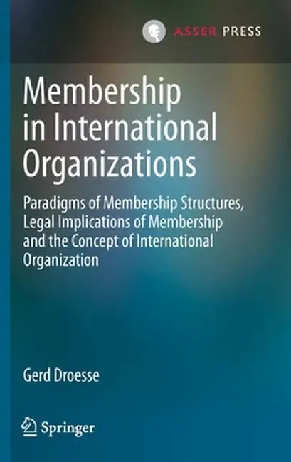 Membership in International Organizations: Paradigms of Membership Structures, Legal Implications of Membership and the Concept of International Organ by Gerd Droesse