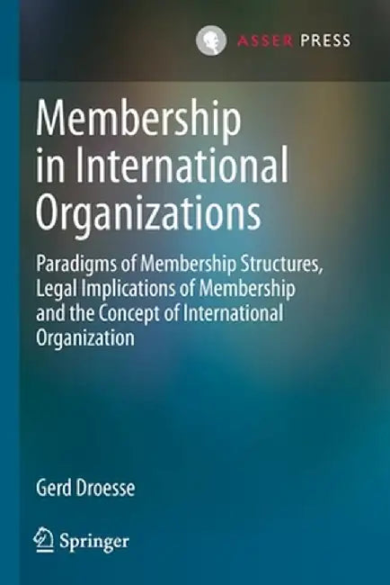 Membership in International Organizations: Paradigms of Membership Structures, Legal Implications of Membership and the Concept of International Organ by Gerd Droesse