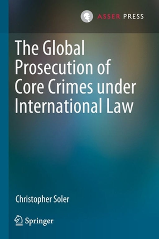 The Global Prosecution of Core Crimes Under International Law by Christopher Soler