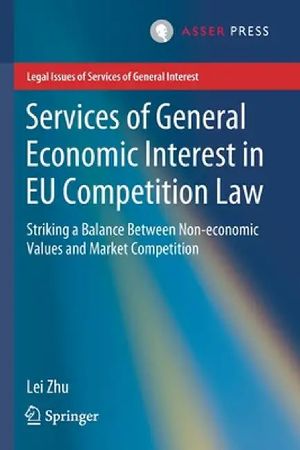 Services of General Economic Interest in EU Competition Law: Striking a Balance Between Non-Economic Values and Market Competition by Lei Zhu