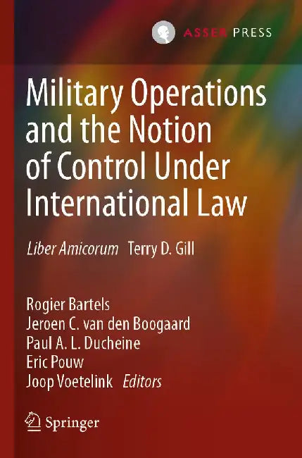 Military Operations and the Notion of Control Under International Law: Liber Amicorum Terry D. Gill by Rogier Bartels