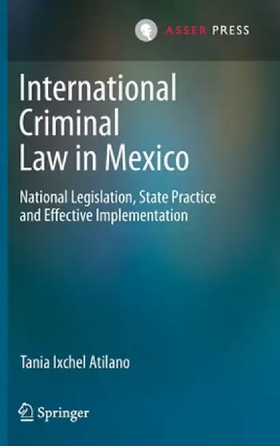 International Criminal Law in Mexico: National Legislation, State Practice and Effective Implementation by Tania Ixchel Atilano