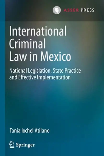 International Criminal Law in Mexico: National Legislation, State Practice and Effective Implementation by Tania Ixchel Atilano