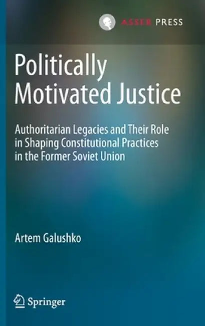 Politically Motivated Justice: Authoritarian Legacies and Their Role in Shaping Constitutional Practices in the Former Soviet Union by Artem Galushko