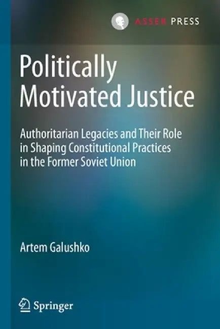 Politically Motivated Justice: Authoritarian Legacies and Their Role in Shaping Constitutional Practices in the Former Soviet Union by Artem Galushko