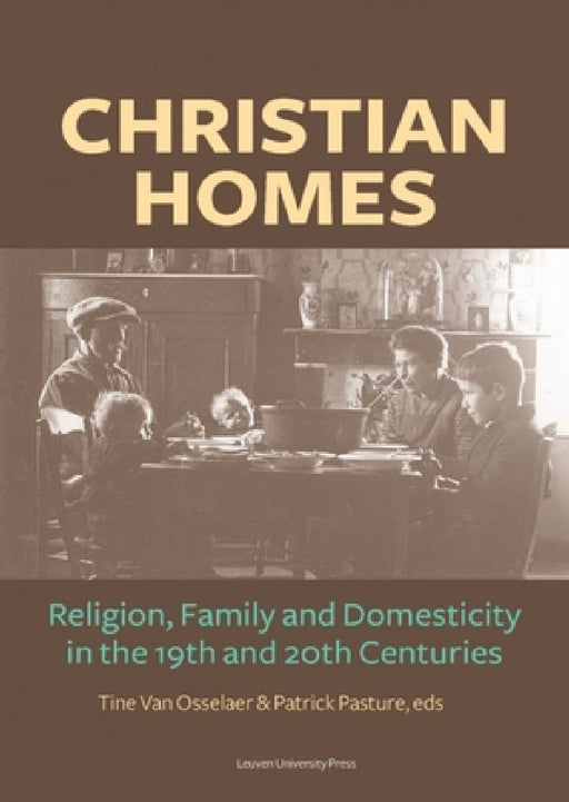 Christian Homes: Religion, Family and Domesticity in the 19th and 20th Centuries by Tine Van Osselaer, Patrick Pasture