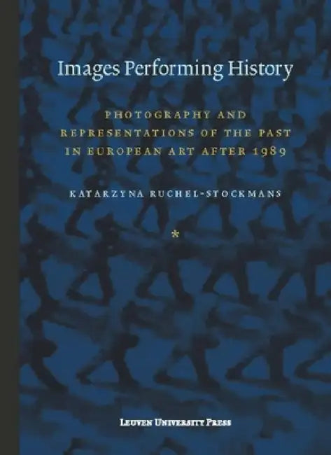Images Performing History: Photography and Representations of the Past in European Art After 1989 by Katarzyna Ruchel-Stockmans