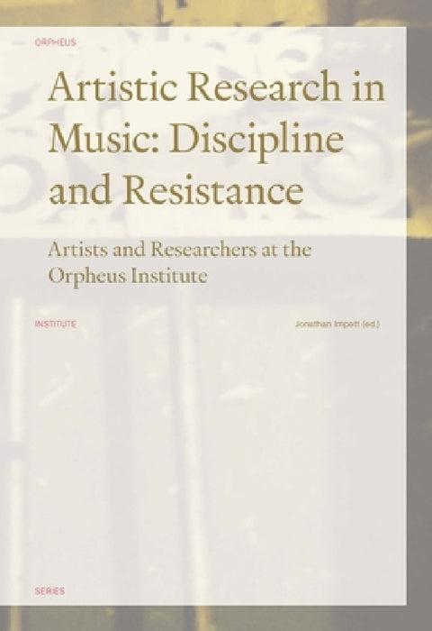 Artistic Research in Music: Discipline and Resistance--Artists and Researchers at the Orpheus Institute by Jonathan Impett