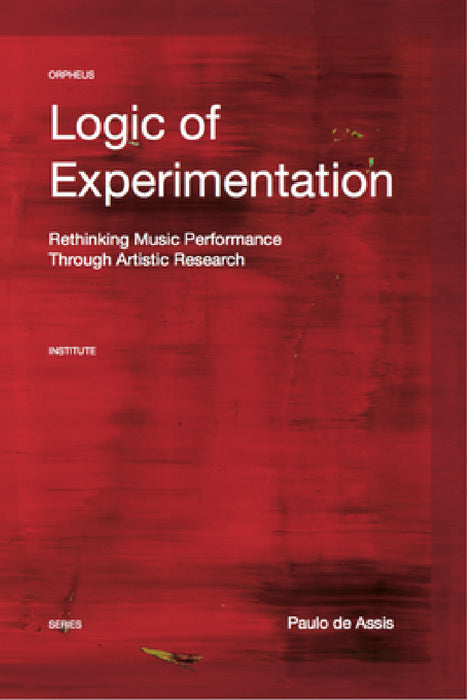 Logic of Experimentation: Reshaping Music Performance in and Through Artistic Research by Paulo de Assis