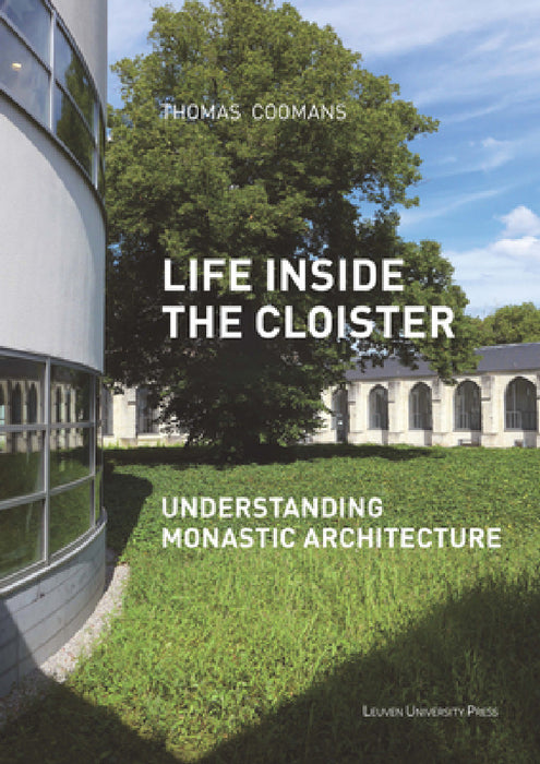 Life Inside the Cloister: Understanding Monastic Architecture--Tradition, Reformation, Adaptive Reuse by Thomas Coomans