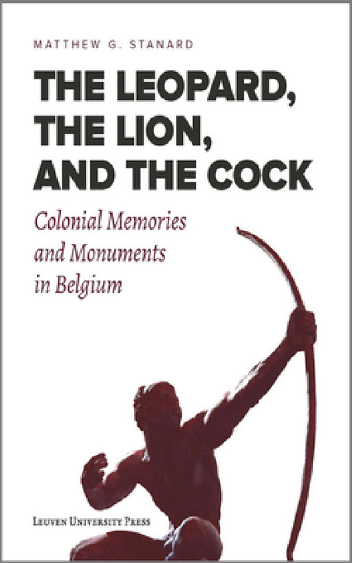 The Leopard, the Lion, and the Cock: Colonial Memories and Monuments in Belgium by Matthew G. Stanard