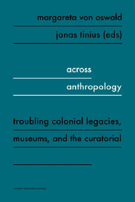 Across Anthropology: Troubling Colonial Legacies, Museums, and the Curatorial by Margareta Von Oswald