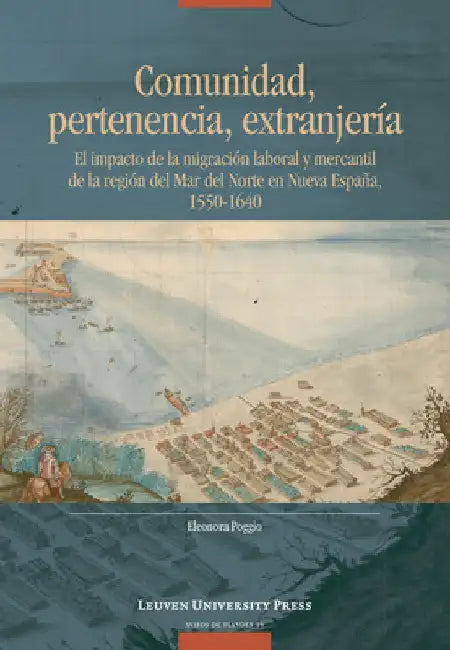 Comunidad, pertenencia, extranjería: El impacto de la migración laboral y mercantil de la región del Mar del Norte en Nueva España, 1550-1640 by Eleonora Poggio