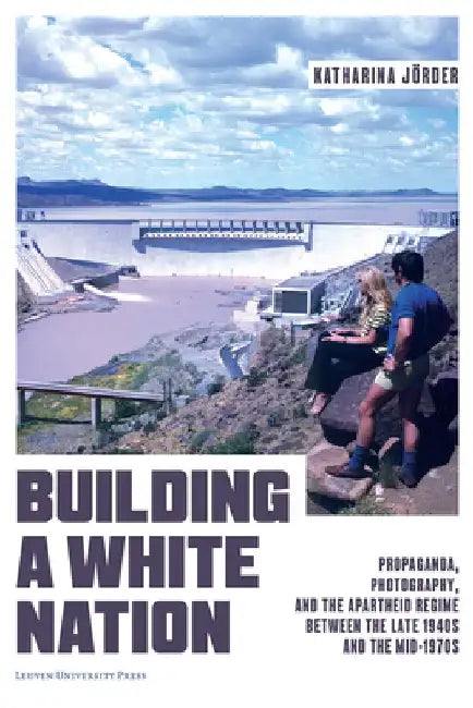 Building a White Nation: Propaganda, Photography, and the Apartheid Regime Between the Late 1940s and the Mid-1970s by Katharina Jörder
