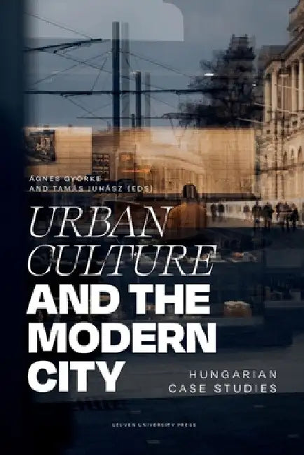 Urban Culture and the Modern City: Hungarian Case Studies by Ágnes Györke