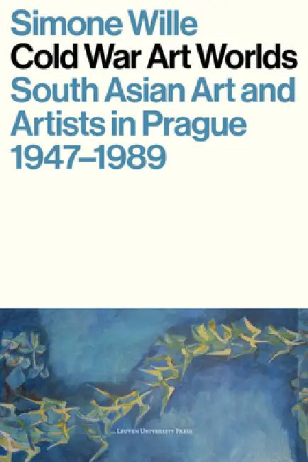 Cold War Art Worlds: South Asian Art and Artists in Prague, 1947-1989 by Simone Wille