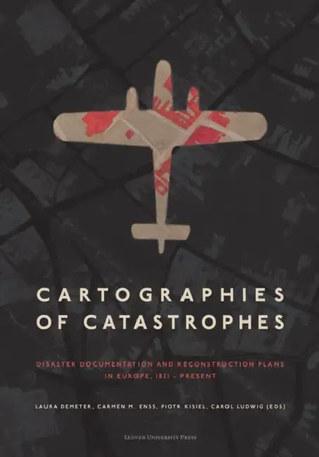 Cartographies of Catastrophes: Disaster Documentation and Reconstruction Plans in Europe, 1821-Present by Laura Demeter, Laura Demeter, Carmen M. Enss