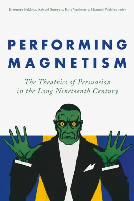 Performing Magnetism: The Theatrics of Persuasion in the Long Nineteenth Century by Eleonora Paklons, Eleonora Paklons, Kurt Vanhoutte