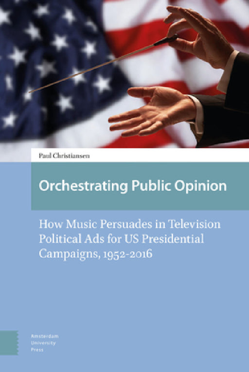Orchestrating Public Opinion: How Music Persuades in Television Political Ads for US Presidential Campaigns, 1952-2016 by Paul Christiansen