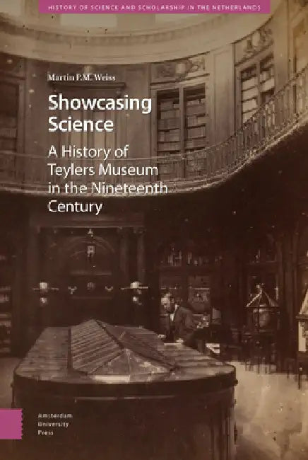 Showcasing Science: A History of Teylers Museum in the Nineteenth Century by Martin P. Weiss