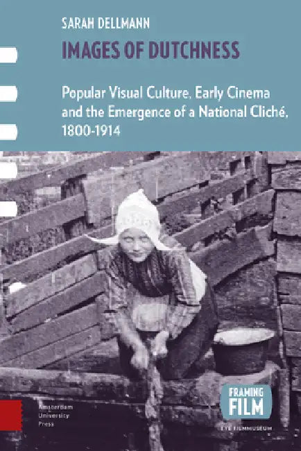 Images of Dutchness: Popular Visual Culture, Early Cinema and the Emergence of a National Cliché, 1800-1914 by Sarah Dellmann