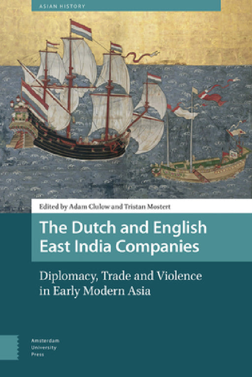 The Dutch and English East India Companies: Diplomacy, Trade and Violence in Early Modern Asia by Adam Clulow, Tristan Mostert