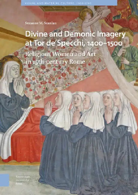 Divine and Demonic Imagery at Tor De'specchi, 1400-1500: Religious Women and Art in 15th-Century Rome by Suzanne M. Scanlan