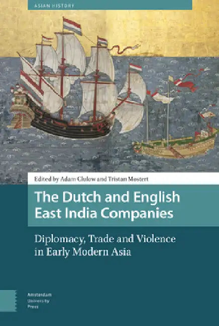The Dutch and English East India Companies: Diplomacy, Trade and Violence in Early Modern Asia by Adam Clulow