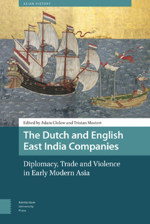 The Dutch and English East India Companies: Diplomacy, Trade and Violence in Early Modern Asia by Adam Clulow, Tristan Mostert