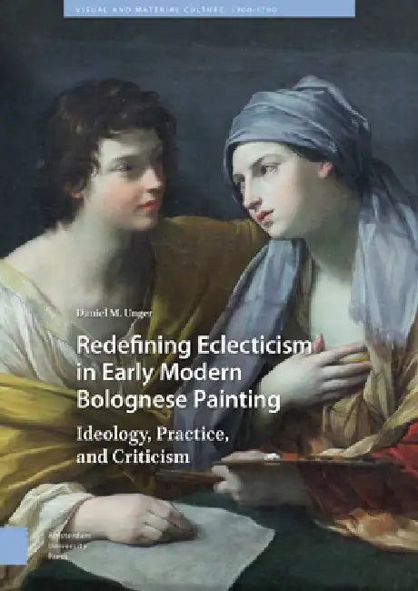 Redefining Eclecticism in Early Modern Bolognese Painting: Ideology, Practice, and Criticism by Daniel M. Unger