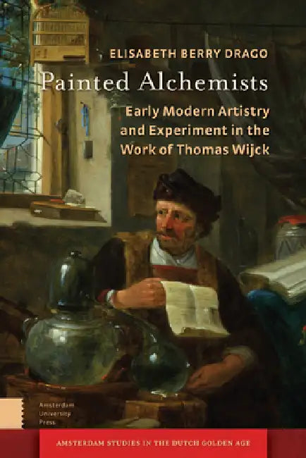 Painted Alchemists: Early Modern Artistry and Experiment in the Work of Thomas Wijck by Elisabeth Berry Drago