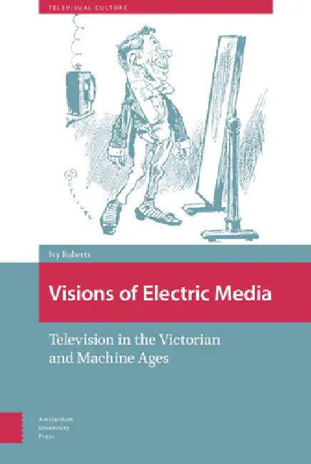 Visions Of Electric Media: Television In The Victorian And Machine Ages by Ivy Roberts