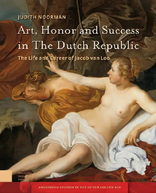 Art, Honor and Success in the Dutch Republic: The Life and Career of Jacob Van Loo by Judith Noorman