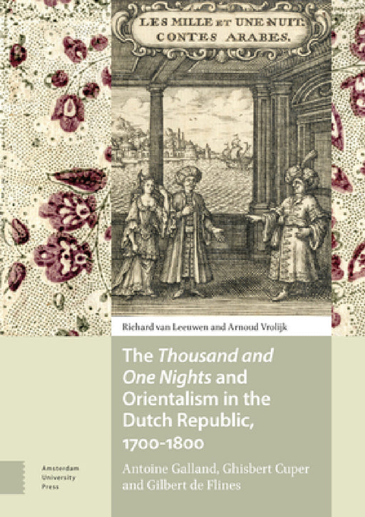 The Thousand and One Nights and Orientalism in the Dutch Republic, 1700-1800: Antoine Galland, Ghisbert Cuper and Gilbert de Flines by Richard Leeuwen, Arnoud Vrolijk