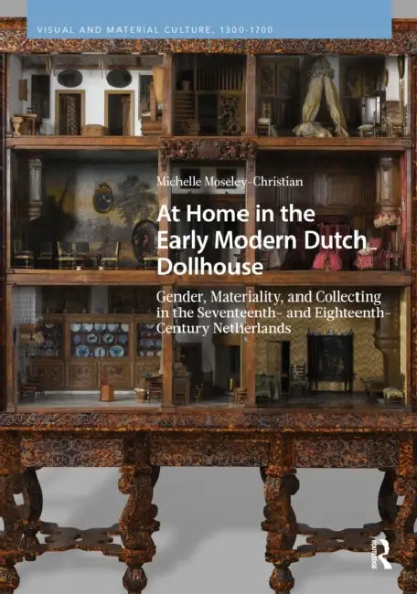 At Home in the Early Modern Dutch Dollhouse: Gender, Materiality, and Collecting in the Seventeenth- And Eighteenth-Century Netherlands by Michelle Moseley-Christian
