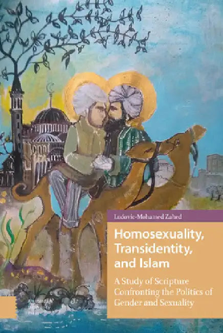 Homosexuality, Transidentity, and Islam: A Study of Scripture Confronting the Politics of Gender and Sexuality by Ludovic-Mohamed Zahed
