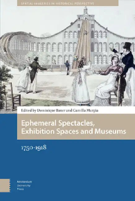 Ephemeral Spectacles, Exhibition Spaces and Museums: 1750-1918 by Dominique Bauer