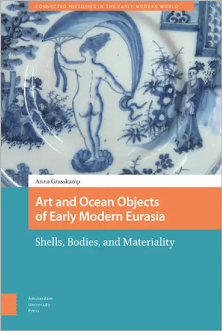 Art and Ocean Objects of Early Modern Eurasia: Shells, Bodies, and Materiality by Grasskamp, Anna K.