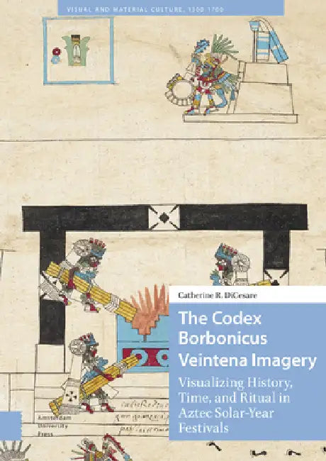 The Codex Borbonicus Veintena Imagery: Visualizing History, Time, and Ritual in Aztec Solar-Year Festivals by Catherine Dicesare