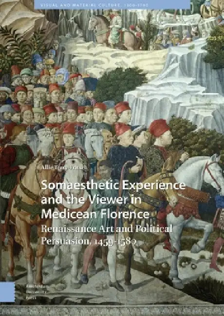 Somaesthetic Experience and the Viewer in Medicean Florence: Renaissance Art and Political Persuasion, 1459-1580 by Allie Terry-Fritsch