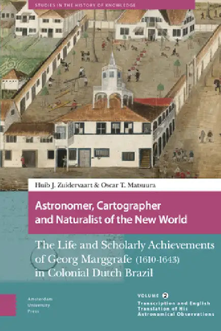 Astronomer, Cartographer and Naturalist of the New World: The Life and Scholarly Achievements of Georg Marggrafe (1610-1643) in Colonial Dutch Brazil. by Oscar Matsuura