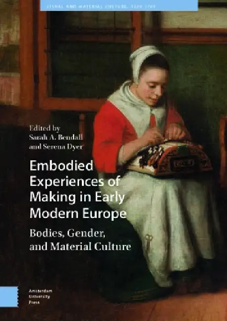 Embodied Experiences of Making in Early Modern Europe: Bodies, Gender, and Material Culture by Sarah A. Bendall