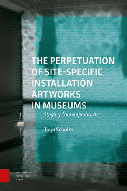 The Perpetuation of Site-Specific Installation Artworks in Museums: Staging Contemporary Art by Tatja Scholte