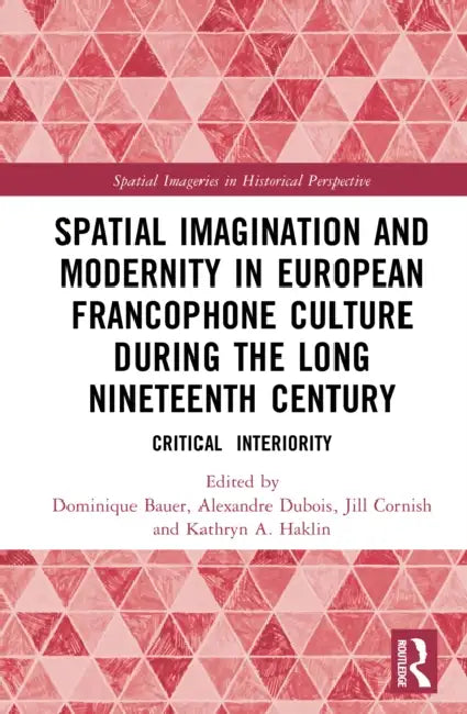 Spatial Imagination and Modernity in European Francophone Culture During the Long Nineteenth Century: Critical Interiority by Dominique Bauer
