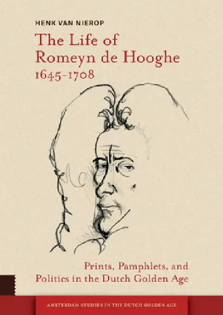 The Life of Romeyn de Hooghe 1645-1708: Prints, Pamphlets, and Politics in the Dutch Golden Age by Henk Van Nierop