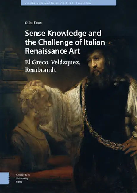 Sense Knowledge and the Challenge of Italian Renaissance Art: El Greco, Velázquez, Rembrandt by Giles Knox