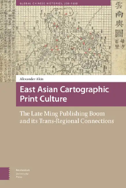 East Asian Cartographic Print Culture: The Late Ming Publishing Boom and Its Trans-Regional Connections by Alexander Akin