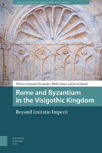 Rome and Byzantium in the Visigothic Kingdom: Beyond Imitatio Imperii by Damián Fernández