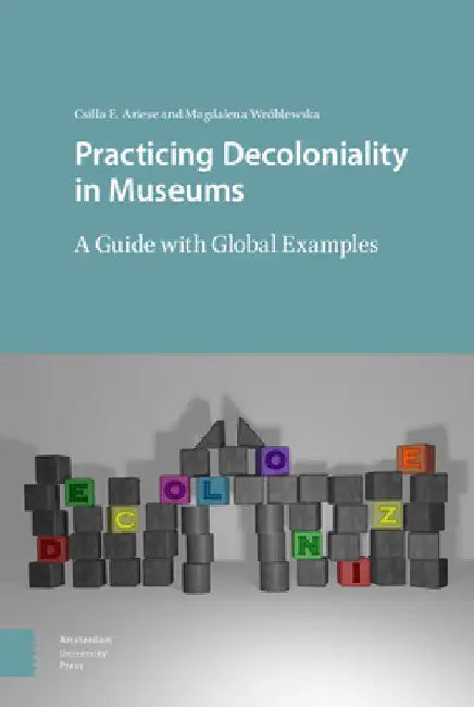 Practicing Decoloniality in Museums: A Guide with Global Examples by Csilla Ariese