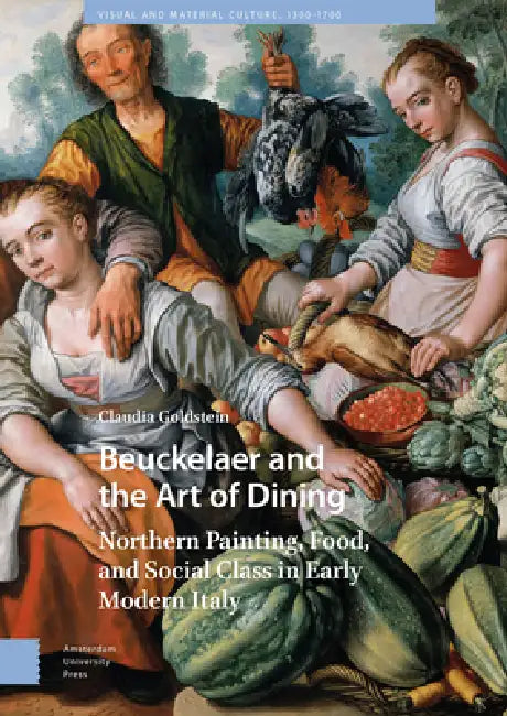Beuckelaer and the Art of Dining: Northern Painting, Food, and Social Class in Early Modern Italy by Claudia Goldstein
